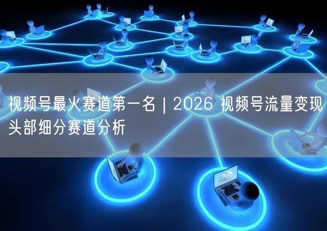 视频号最火赛道第一名｜2026 视频号流量变现头部细分赛道分析