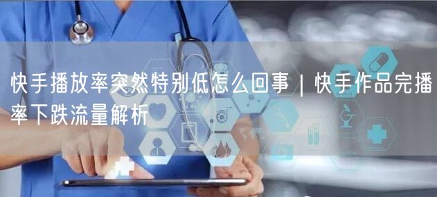 快手播放率突然特别低怎么回事｜快手作品完播率下跌流量解析