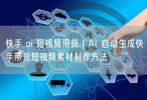 快手 ai 短视频带货｜AI 自动生成快手带货短视频素材制作方法