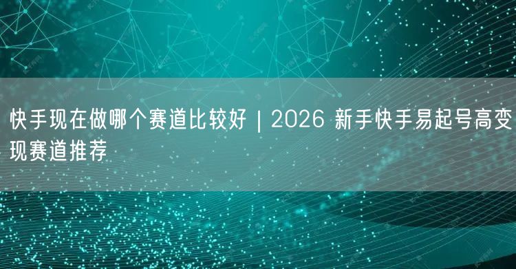 快手现在做哪个赛道比较好｜2026 新手快手易起号高变现赛道推荐