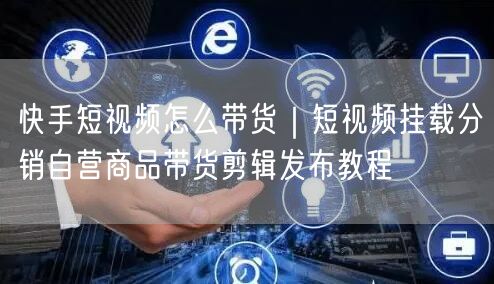 快手短视频怎么带货｜短视频挂载分销自营商品带货剪辑发布教程