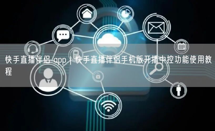 快手直播伴侣 app｜快手直播伴侣手机版开播中控功能使用教程