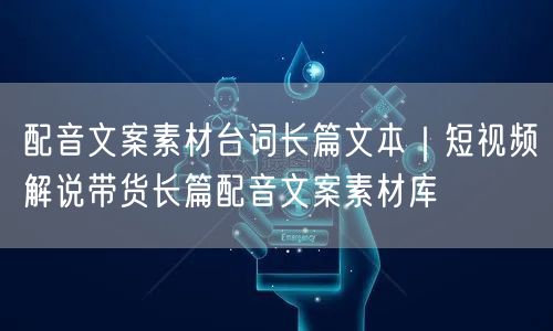 配音文案素材台词长篇文本｜短视频解说带货长篇配音文案素材库