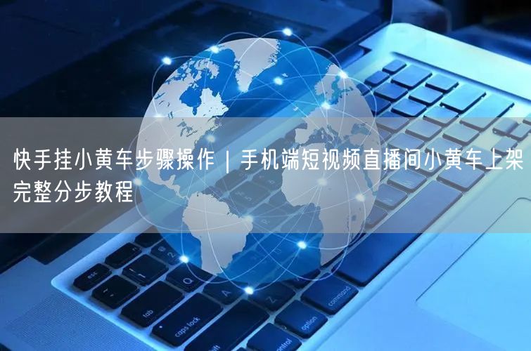 快手挂小黄车步骤操作｜手机端短视频直播间小黄车上架完整分步教程