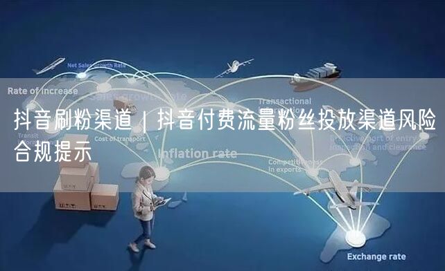 抖音刷粉渠道｜抖音付费流量粉丝投放渠道风险合规提示
