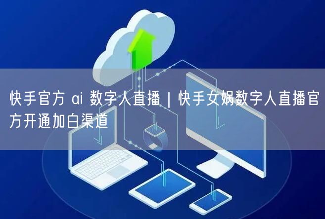 快手官方 ai 数字人直播｜快手女娲数字人直播官方开通加白渠道