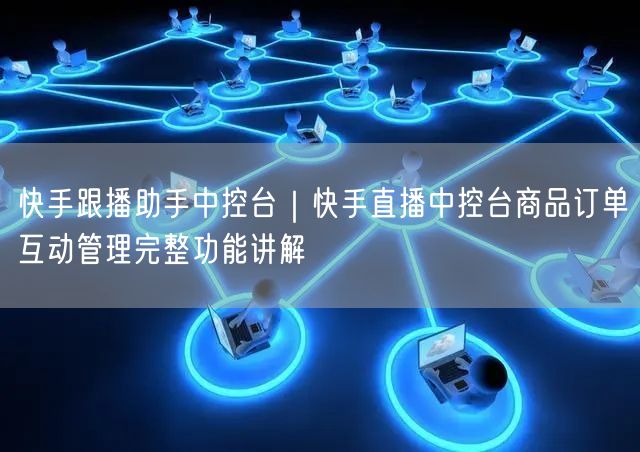 快手跟播助手中控台｜快手直播中控台商品订单互动管理完整功能讲解