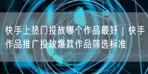 快手上热门投放哪个作品最好｜快手作品推广投放爆款作品筛选标准