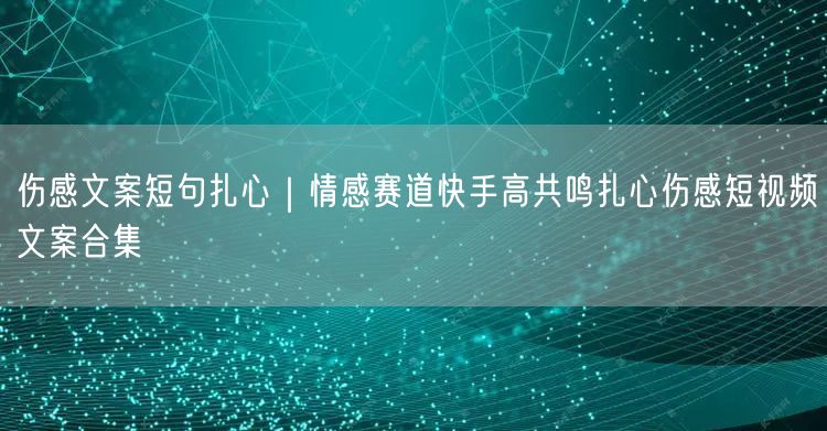 伤感文案短句扎心｜情感赛道快手高共鸣扎心伤感短视频文案合集