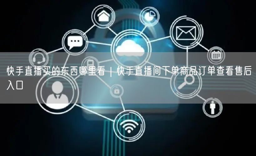 快手直播买的东西哪里看｜快手直播间下单商品订单查看售后入口