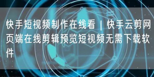 快手短视频制作在线看｜快手云剪网页端在线剪辑预览短视频无需下载软件