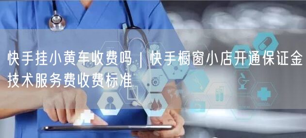 快手挂小黄车收费吗｜快手橱窗小店开通保证金技术服务费收费标准