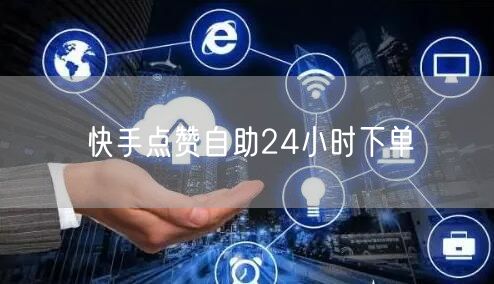 快手点赞自助24小时下单