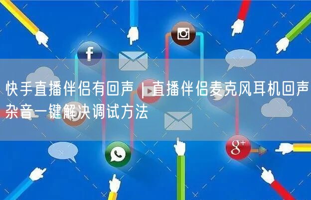 快手直播伴侣有回声｜直播伴侣麦克风耳机回声杂音一键解决调试方法