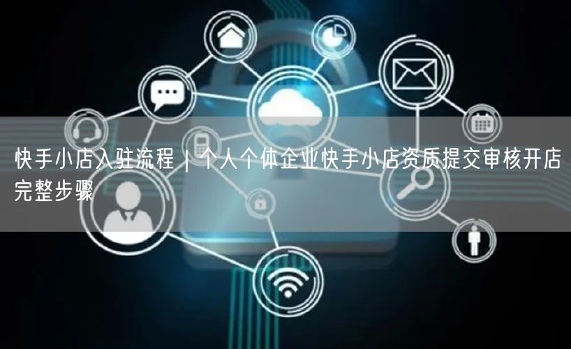 快手小店入驻流程｜个人个体企业快手小店资质提交审核开店完整步骤