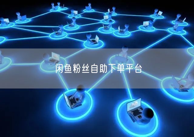 闲鱼粉丝自助下单平台