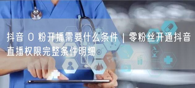抖音 0 粉开播需要什么条件｜零粉丝开通抖音直播权限完整条件明细