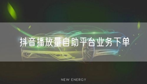 抖音播放量自助平台业务下单
