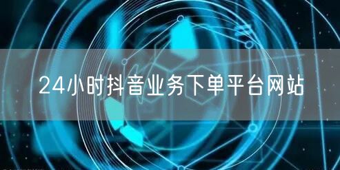 24小时抖音业务下单平台网站