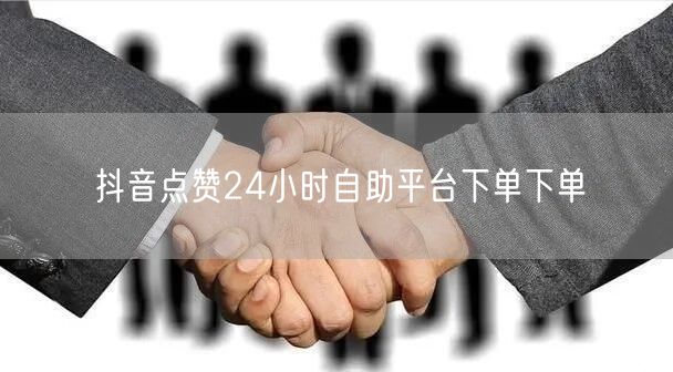 抖音点赞24小时自助平台下单下单