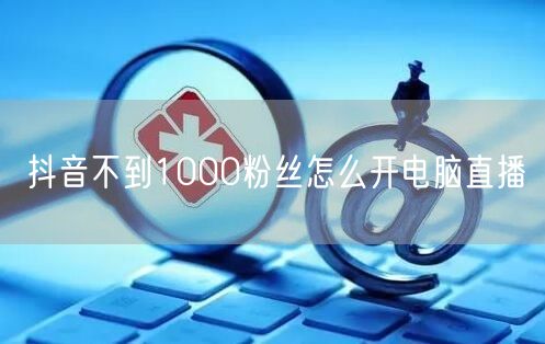 抖音不到1000粉丝怎么开电脑直播