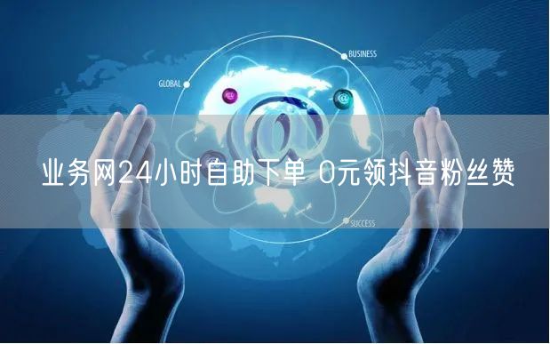 业务网24小时自助下单 0元领抖音粉丝赞
