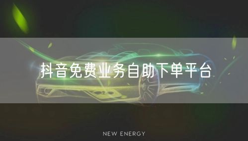 抖音免费业务自助下单平台