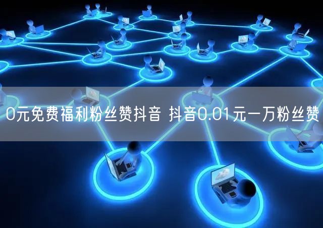 0元免费福利粉丝赞抖音 抖音0.01元一万粉丝赞