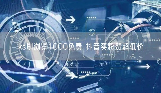ks刷浏览1000免费 抖音买粉赞超低价