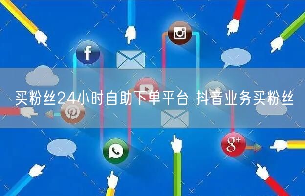 买粉丝24小时自助下单平台 抖音业务买粉丝