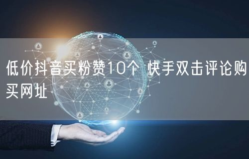 低价抖音买粉赞10个 快手双击评论购买网址