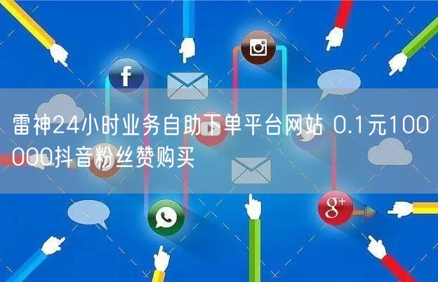 雷神24小时业务自助下单平台网站 0.1元100000抖音粉丝赞购买