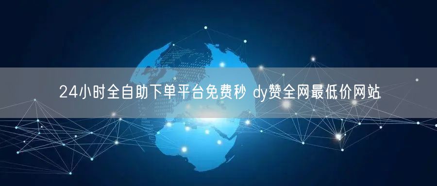 24小时全自助下单平台免费秒 dy赞全网最低价网站