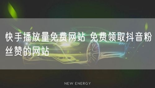 快手播放量免费网站 免费领取抖音粉丝赞的网站