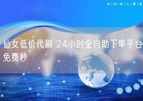 仙女低价代刷 24小时全自助下单平台免费秒