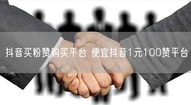 抖音买粉赞购买平台 便宜抖音1元100赞平台