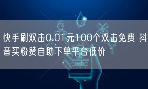 快手刷双击0.01元100个双击免费 抖音买粉赞自助下单平台低价