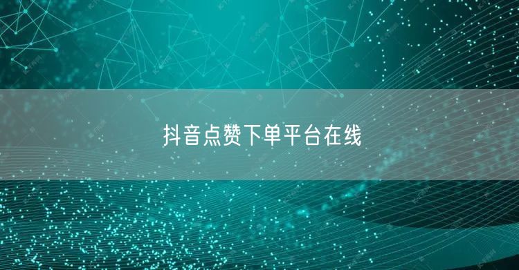 抖音点赞下单平台在线