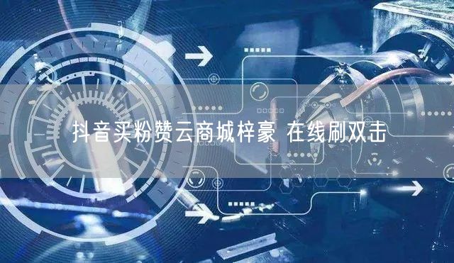 抖音买粉赞云商城梓豪 在线刷双击