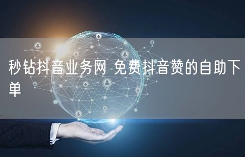 秒钻抖音业务网 免费抖音赞的自助下单