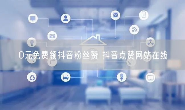 0元免费领抖音粉丝赞 抖音点赞网站在线