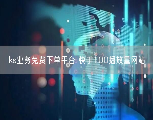 ks业务免费下单平台 快手100播放量网站