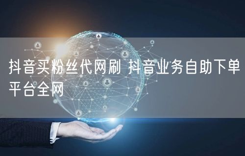 抖音买粉丝代网刷 抖音业务自助下单平台全网