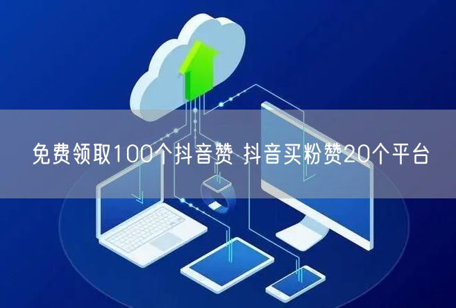 免费领取100个抖音赞 抖音买粉赞20个平台