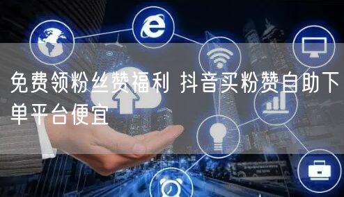 免费领粉丝赞福利 抖音买粉赞自助下单平台便宜