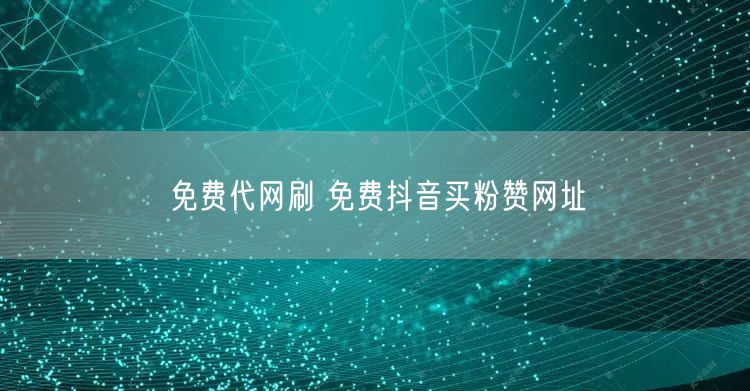 免费代网刷 免费抖音买粉赞网址