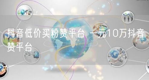 抖音低价买粉赞平台 一元10万抖音赞平台