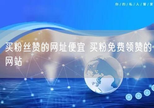 买粉丝赞的网址便宜 买粉免费领赞的网站