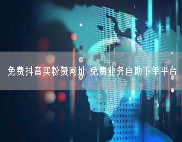 免费抖音买粉赞网址 免费业务自助下单平台