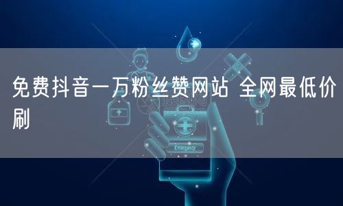 免费抖音一万粉丝赞网站 全网最低价刷